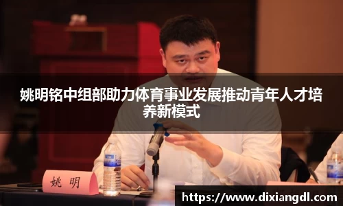 姚明铭中组部助力体育事业发展推动青年人才培养新模式
