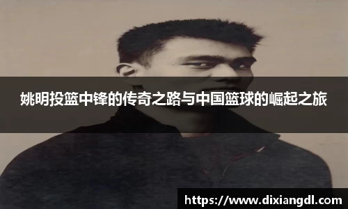 姚明投篮中锋的传奇之路与中国篮球的崛起之旅