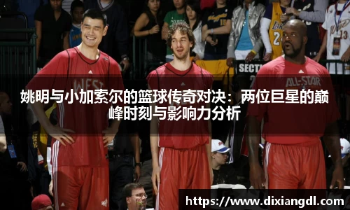姚明与小加索尔的篮球传奇对决：两位巨星的巅峰时刻与影响力分析