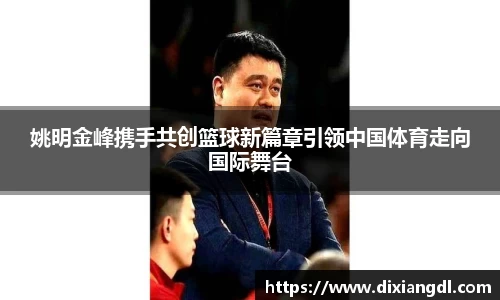 姚明金峰携手共创篮球新篇章引领中国体育走向国际舞台