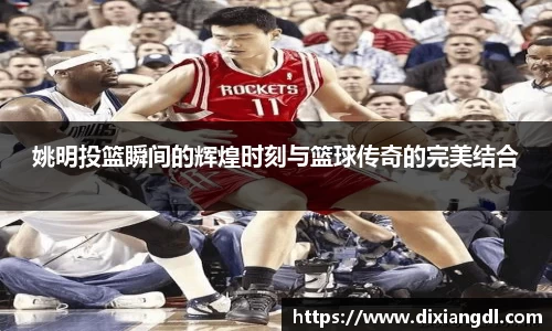 姚明投篮瞬间的辉煌时刻与篮球传奇的完美结合