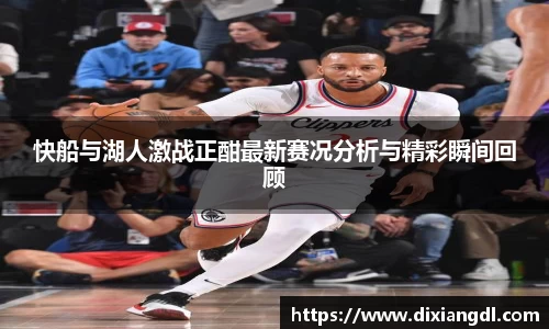 快船与湖人激战正酣最新赛况分析与精彩瞬间回顾