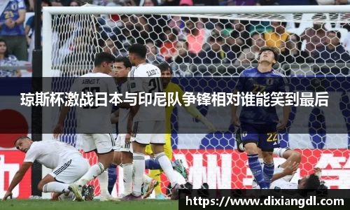 琼斯杯激战日本与印尼队争锋相对谁能笑到最后