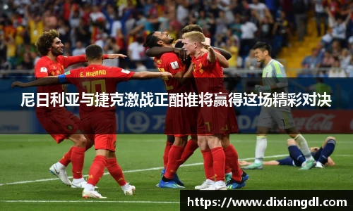 尼日利亚与捷克激战正酣谁将赢得这场精彩对决