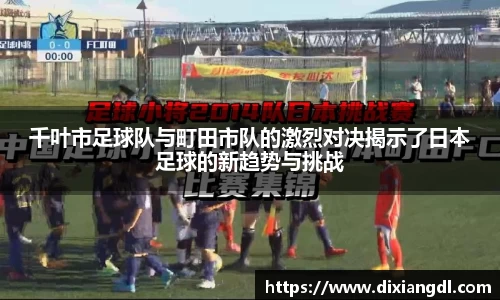 千叶市足球队与町田市队的激烈对决揭示了日本足球的新趋势与挑战