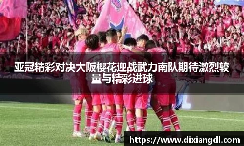 亚冠精彩对决大阪樱花迎战武力南队期待激烈较量与精彩进球