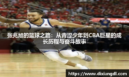 张兆旭的篮球之路：从青涩少年到CBA巨星的成长历程与奋斗故事