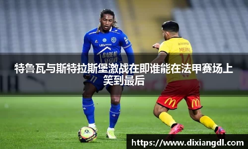 特鲁瓦与斯特拉斯堡激战在即谁能在法甲赛场上笑到最后