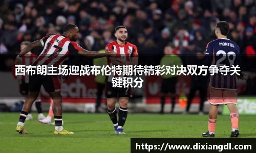 西布朗主场迎战布伦特期待精彩对决双方争夺关键积分