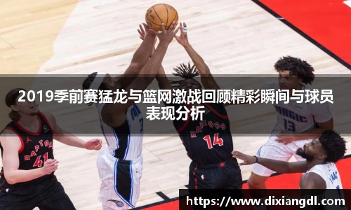 2019季前赛猛龙与篮网激战回顾精彩瞬间与球员表现分析