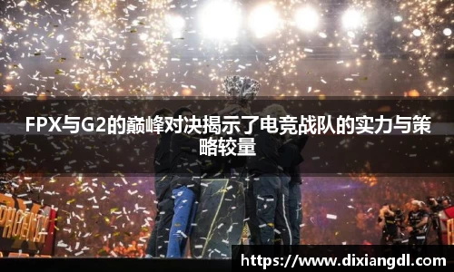 FPX与G2的巅峰对决揭示了电竞战队的实力与策略较量