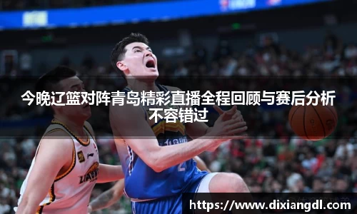 今晚辽篮对阵青岛精彩直播全程回顾与赛后分析不容错过