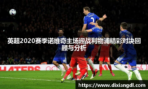 英超2020赛季诺维奇主场迎战利物浦精彩对决回顾与分析