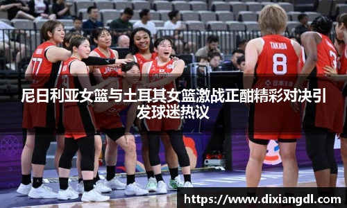 尼日利亚女篮与土耳其女篮激战正酣精彩对决引发球迷热议