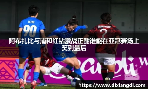 阿布扎比与浦和红钻激战正酣谁能在亚冠赛场上笑到最后