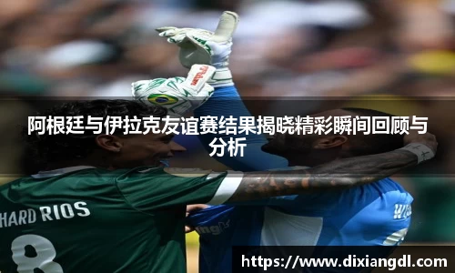 阿根廷与伊拉克友谊赛结果揭晓精彩瞬间回顾与分析
