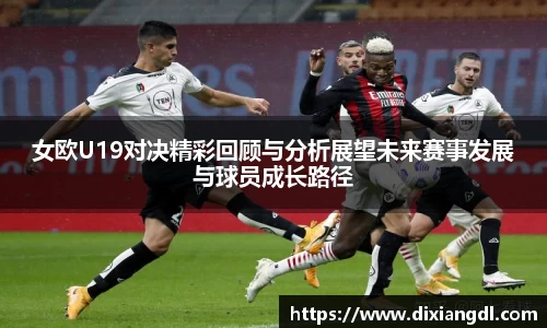 女欧U19对决精彩回顾与分析展望未来赛事发展与球员成长路径