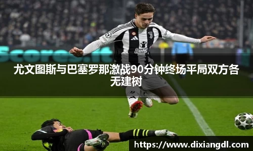 尤文图斯与巴塞罗那激战90分钟终场平局双方各无建树