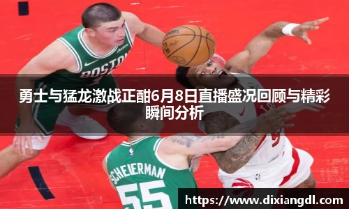 勇士与猛龙激战正酣6月8日直播盛况回顾与精彩瞬间分析