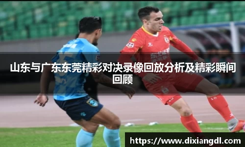 山东与广东东莞精彩对决录像回放分析及精彩瞬间回顾