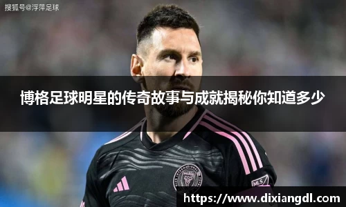 博格足球明星的传奇故事与成就揭秘你知道多少
