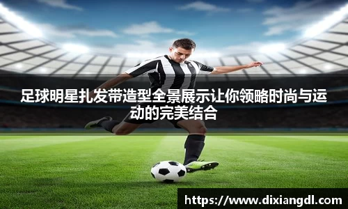 足球明星扎发带造型全景展示让你领略时尚与运动的完美结合