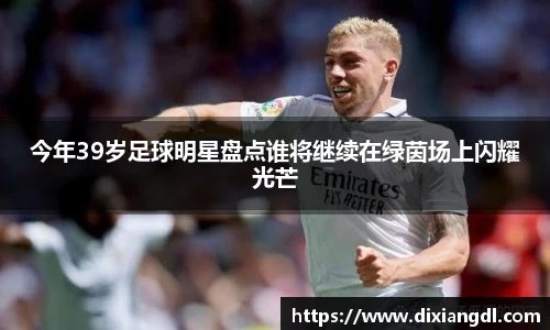 今年39岁足球明星盘点谁将继续在绿茵场上闪耀光芒